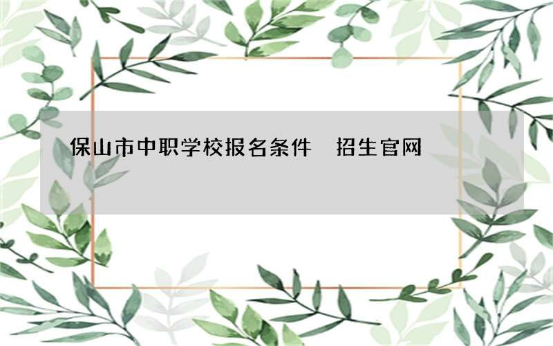 保山市中职学校报名条件 招生官网